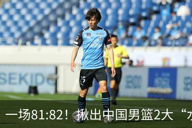 一场81:82！揪出中国男篮2大“水货” 表现拉胯 恐被郭士强弃用
