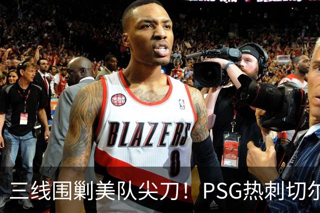 三线围剿美队尖刀！PSG/热刺/切尔西齐盯巴洛贡