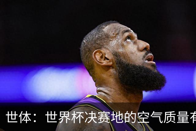 世体：世界杯决赛地的空气质量有所改善，已摆脱森林火灾影响