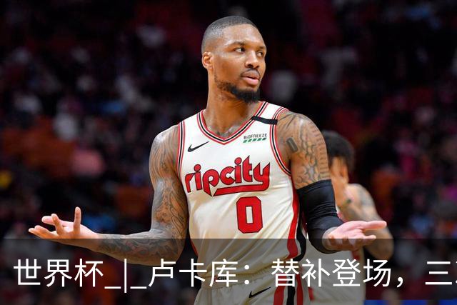 世界杯 | 卢卡库：替补登场，三次改变战局