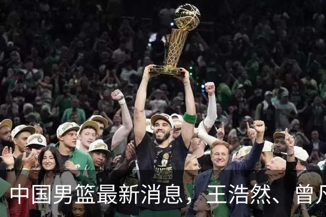 中国男篮最新消息，王浩然、曾凡博将先后离队 热身赛时间迎来调整