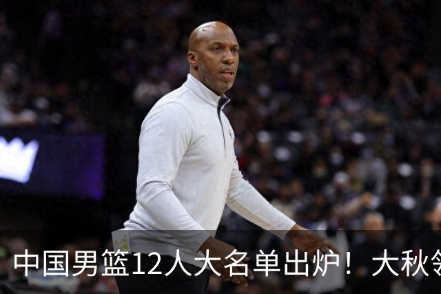 中国男篮12人大名单出炉！大秋领衔，老六入选，贺希宁曾凡博朱俊龙落选！