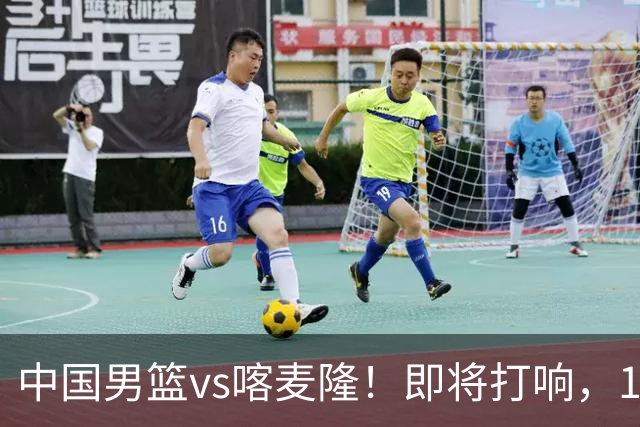 中国男篮vs喀麦隆！即将打响，12人名单基本定型，郭士强调整轮换