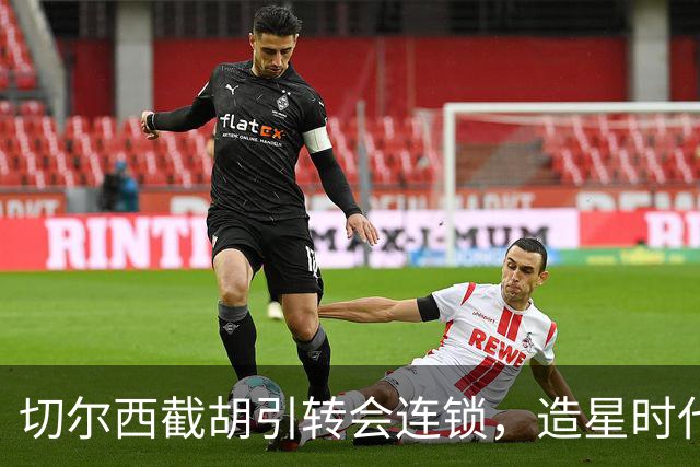 切尔西截胡引转会连锁，造星时代再次来临？
