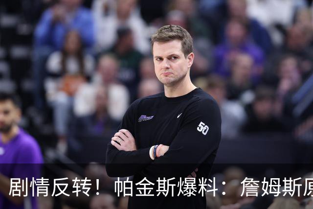 剧情反转！帕金斯爆料：詹姆斯原本已有决定，关键时刻临时改主意