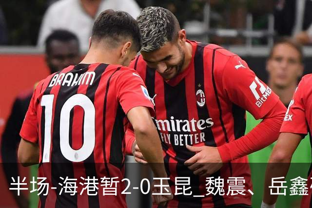 半场-海港暂2-0玉昆 魏震、岳鑫破门梅伦多献助攻 双方各一球被吹