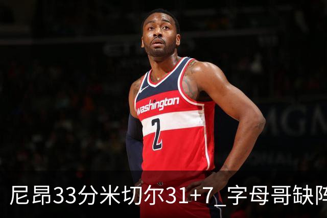 尼昂33分米切尔31+7 字母哥缺阵雄鹿惨败骑士