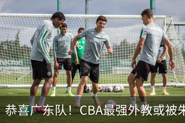 恭喜广东队！CBA最强外教或被朱芳雨抢下，徐昕回归成定局？