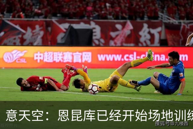 意天空：恩昆库已经开始场地训练，希拉还需要五天恢复