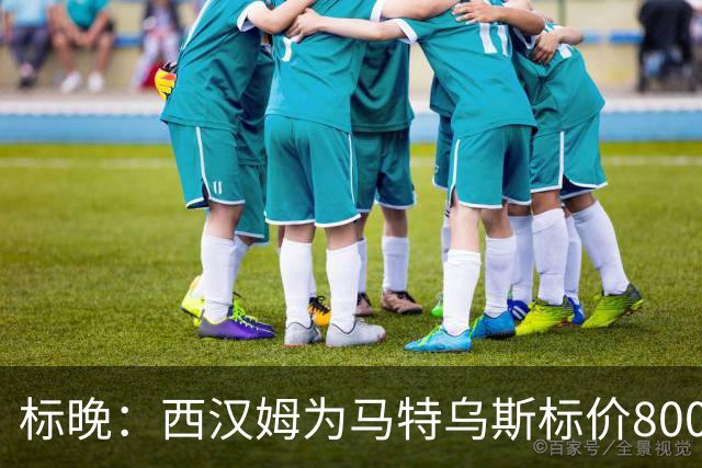 标晚：西汉姆为马特乌斯标价8000万镑，曼联表现出实质性兴趣