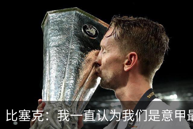 比塞克：我一直认为我们是意甲最强；德国队？我一直期待入选