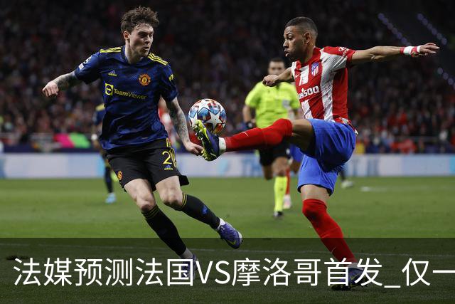 法媒预测法国VS摩洛哥首发 仅一处变动楚阿梅尼仍替补