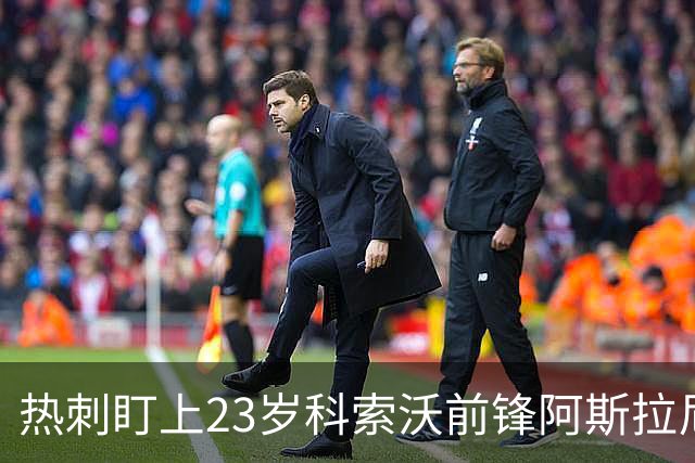 热刺盯上23岁科索沃前锋阿斯拉尼 21个直接参与进球巴萨也在关注