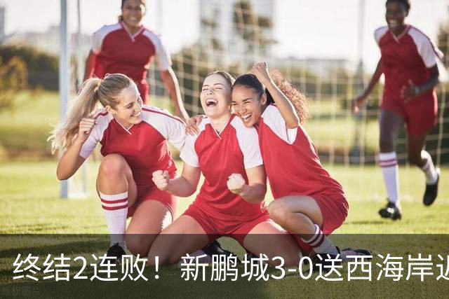 终结2连败！新鹏城3-0送西海岸近14轮首败 姚均晟、杨一鸣破门