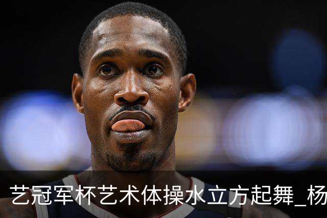 艺冠军杯艺术体操水立方起舞 杨凌赵蕊蕊道贺