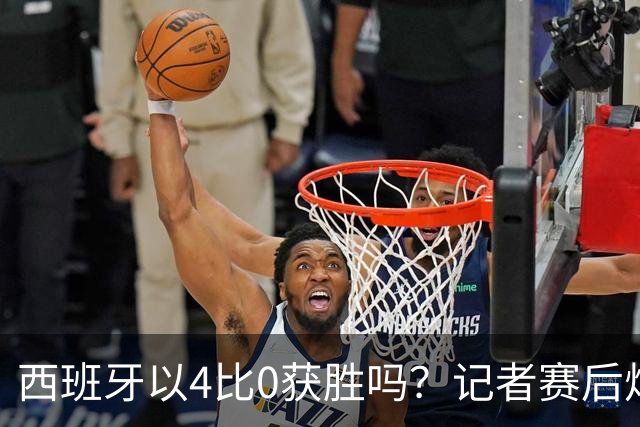 西班牙以4比0获胜吗？记者赛后炮轰阿根廷：他们根本不存在啊！