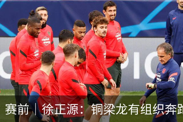 赛前｜徐正源：铜梁龙有组织奔跑能力很强 想获胜必须发挥意志力