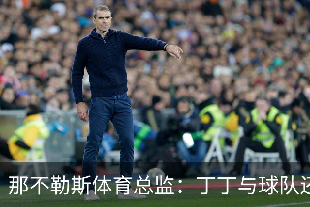 那不勒斯体育总监：丁丁与球队还有1+1合同，我不喜欢他在五月说的话