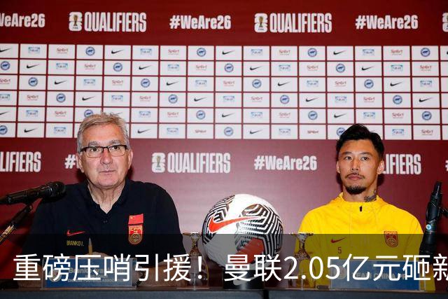 重磅压哨引援！曼联2.05亿元砸新星，已预约体检，马竞火速截胡