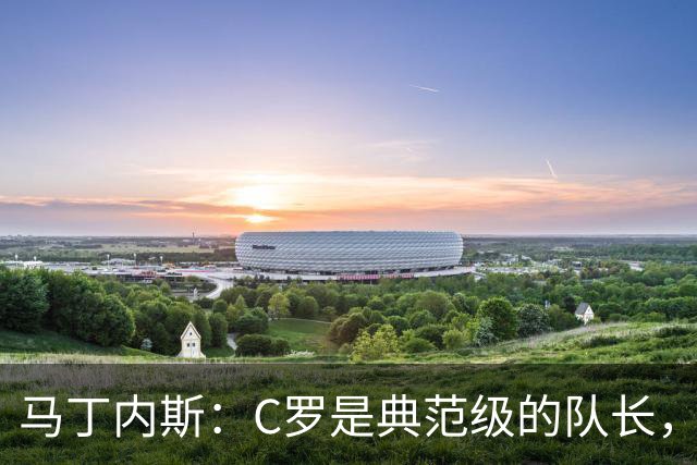 马丁内斯：C罗是典范级的队长，我从未与有这样能力的球员共事过