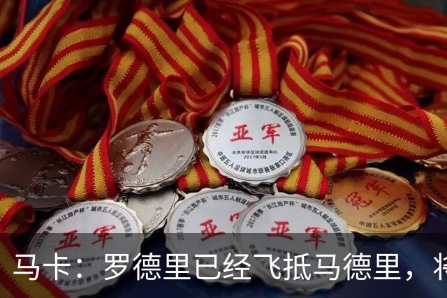 马卡：罗德里已经飞抵马德里，将接受背部手术
