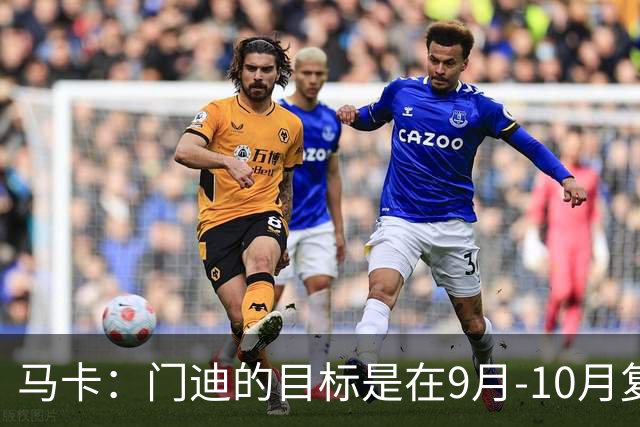 马卡：门迪的目标是在9月-10月复出，他没有离队的打算