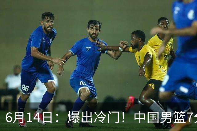 6月14日：爆出冷门！中国男篮7分惜败日本男篮，连胜遭终止，裁判争议判罚引热议，后卫表现需改进