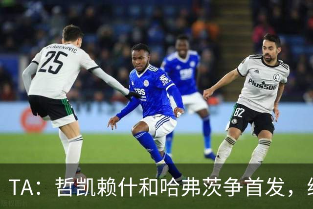 TA：哲凯赖什和哈弗茨争首发，维尼修斯可补阿森纳反击软肋