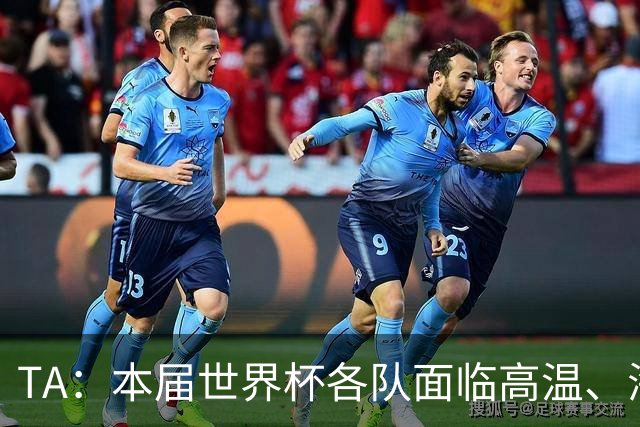 TA：本届世界杯各队面临高温、海拔、长途旅行等多重挑战