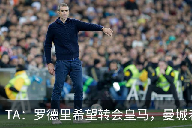 TA：罗德里希望转会皇马，曼城着手寻找中场替代者